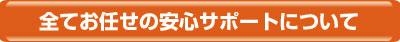 全てお任せの安心サポート